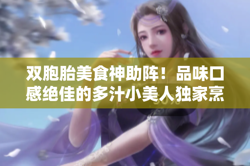 双胞胎美食神助阵！品味口感绝佳的多汁小美人独家烹饪秘笈