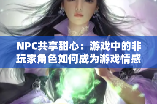 NPC共享甜心：游戏中的非玩家角色如何成为游戏情感纽带