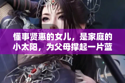 懂事贤惠的女儿，是家庭的小太阳，为父母撑起一片蓝天