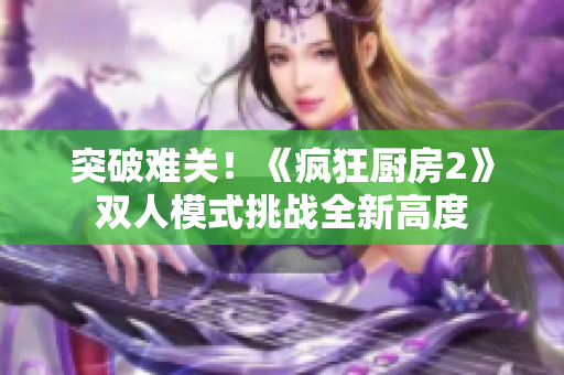 突破难关！《疯狂厨房2》双人模式挑战全新高度