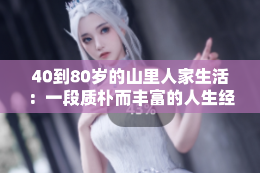40到80岁的山里人家生活：一段质朴而丰富的人生经历