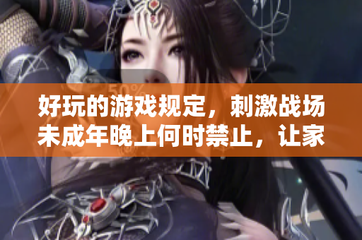 好玩的游戏规定，刺激战场未成年晚上何时禁止，让家长放心