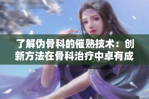 了解伪骨科的催熟技术：创新方法在骨科治疗中卓有成效