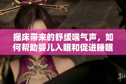 摇床带来的舒缓喘气声，如何帮助婴儿入眠和促进睡眠呢？