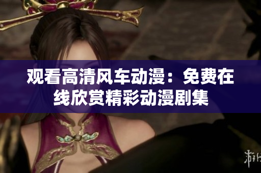 观看高清风车动漫：免费在线欣赏精彩动漫剧集