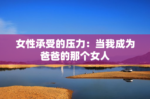 女性承受的压力：当我成为爸爸的那个女人