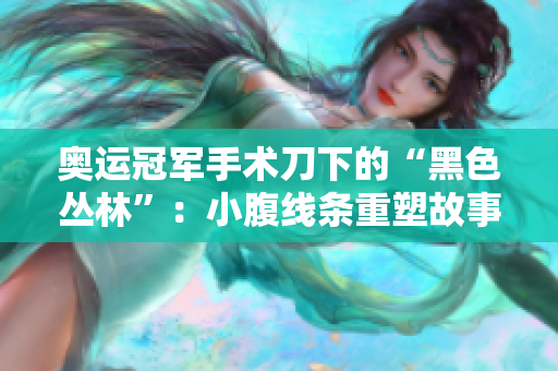 奥运冠军手术刀下的“黑色丛林”：小腹线条重塑故事