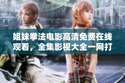 姐妹拳法电影高清免费在线观看，全集影视大全一网打尽