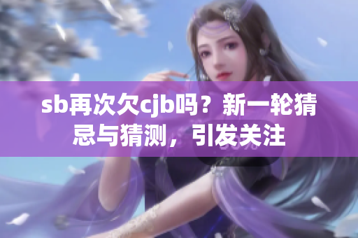 sb再次欠cjb吗？新一轮猜忌与猜测，引发关注