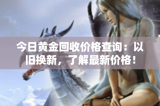 今日黄金回收价格查询：以旧换新，了解最新价格！