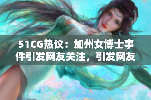 51CG热议：加州女博士事件引发网友关注，引发网友热议