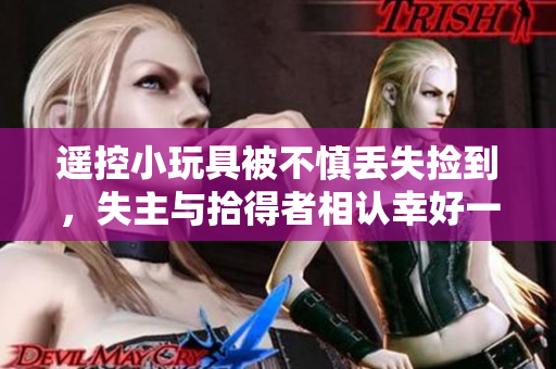 遥控小玩具被不慎丢失捡到，失主与拾得者相认幸好一切皆有终结