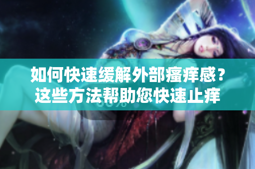 如何快速缓解外部瘙痒感？这些方法帮助您快速止痒