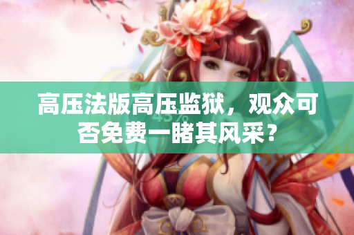 高压法版高压监狱，观众可否免费一睹其风采？