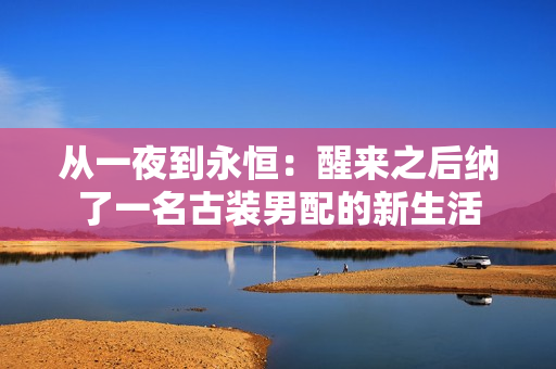 从一夜到永恒：醒来之后纳了一名古装男配的新生活