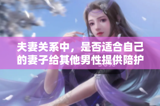 夫妻关系中，是否适合自己的妻子给其他男性提供陪护服务？