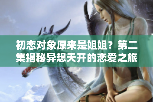 初恋对象原来是姐姐？第二集揭秘异想天开的恋爱之旅