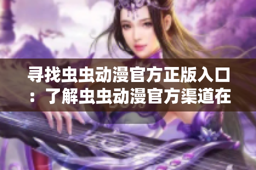 寻找虫虫动漫官方正版入口：了解虫虫动漫官方渠道在哪？