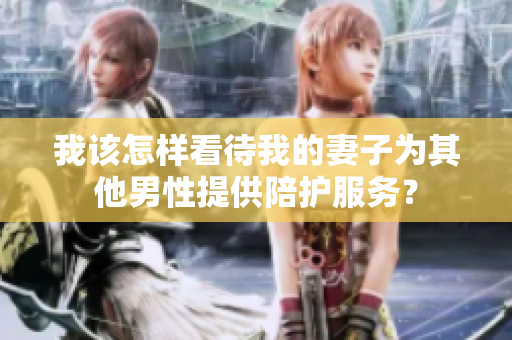 我该怎样看待我的妻子为其他男性提供陪护服务？