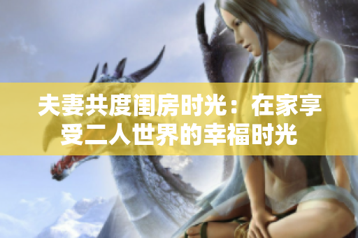 夫妻共度闺房时光：在家享受二人世界的幸福时光