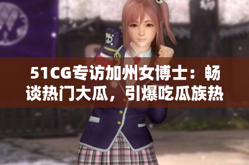 51CG专访加州女博士：畅谈热门大瓜，引爆吃瓜族热议