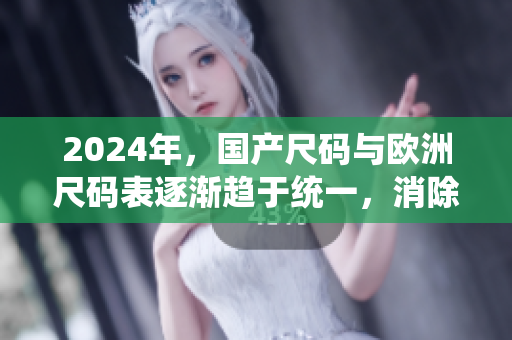2024年，国产尺码与欧洲尺码表逐渐趋于统一，消除尺码障碍