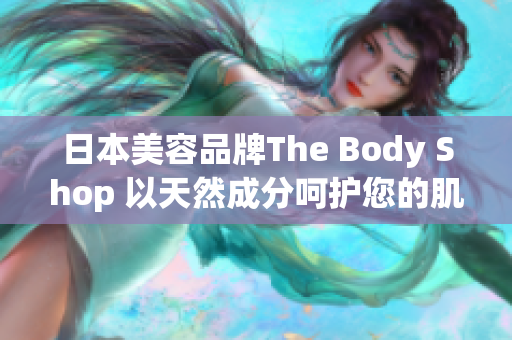 日本美容品牌The Body Shop 以天然成分呵护您的肌肤