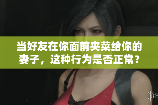 当好友在你面前夹菜给你的妻子，这种行为是否正常？