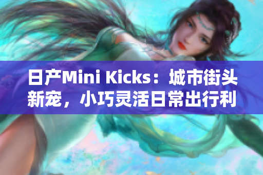 日产Mini Kicks：城市街头新宠，小巧灵活日常出行利器
