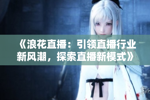 《浪花直播：引领直播行业新风潮，探索直播新模式》