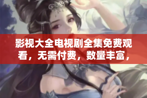 影视大全电视剧全集免费观看，无需付费，数量丰富，品质优秀