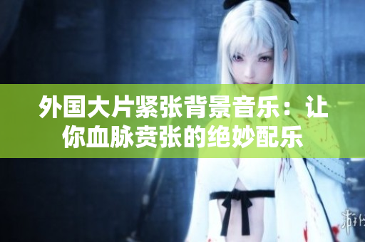 外国大片紧张背景音乐：让你血脉贲张的绝妙配乐