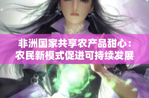 非洲国家共享农产品甜心：农民新模式促进可持续发展