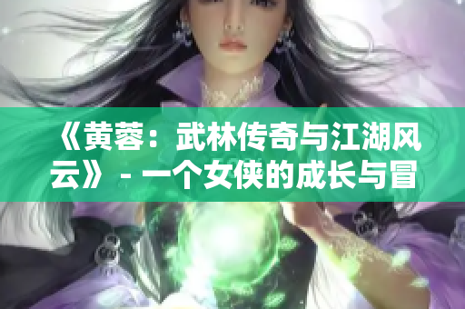 《黄蓉：武林传奇与江湖风云》 - 一个女侠的成长与冒险故事