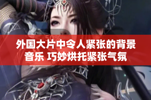 外国大片中令人紧张的背景音乐 巧妙烘托紧张气氛