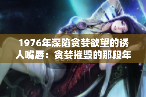 1976年深陷贪婪欲望的诱人嘴唇：贪婪摧毁的那段年华