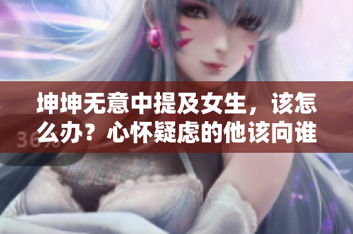 坤坤无意中提及女生，该怎么办？心怀疑虑的他该向谁倾诉？