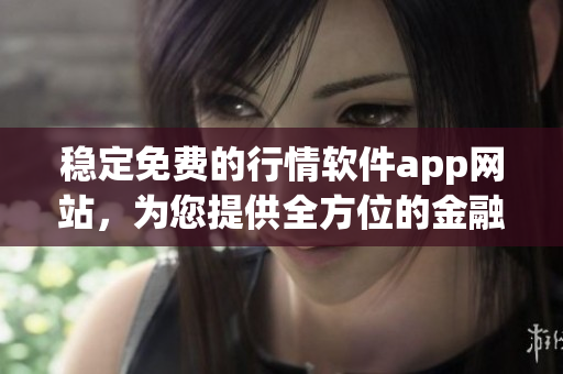 稳定免费的行情软件app网站，为您提供全方位的金融数据服务