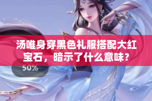 汤唯身穿黑色礼服搭配大红宝石，暗示了什么意味？