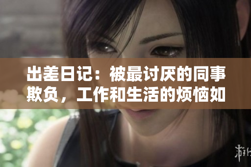 出差日记：被最讨厌的同事欺负，工作和生活的烦恼如何化解？