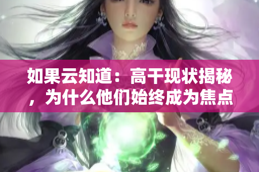 如果云知道：高干现状揭秘，为什么他们始终成为焦点人物？