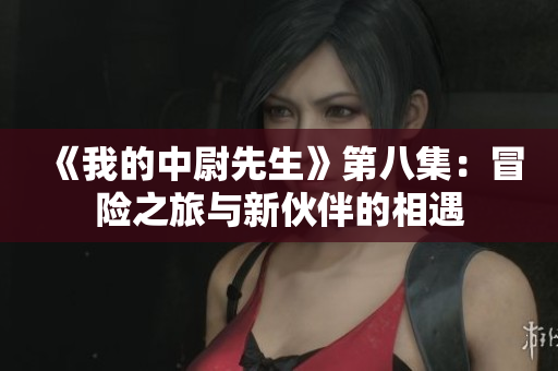 《我的中尉先生》第八集：冒险之旅与新伙伴的相遇