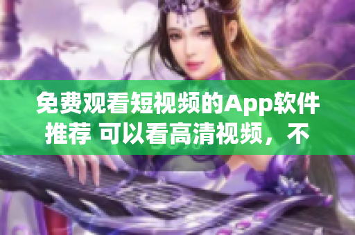 免费观看短视频的App软件推荐 可以看高清视频，不花一分钱！