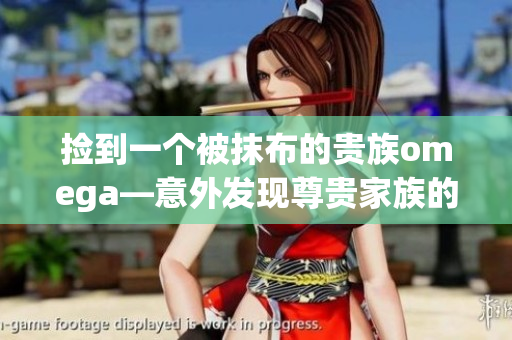 捡到一个被抹布的贵族omega—意外发现尊贵家族的失落宝藏