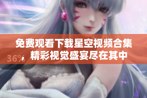 免费观看下载星空视频合集，精彩视觉盛宴尽在其中