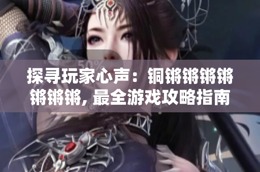 探寻玩家心声：铜锵锵锵锵锵锵锵, 最全游戏攻略指南及资讯共享