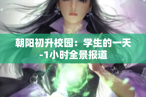 朝阳初升校园：学生的一天-1小时全景报道