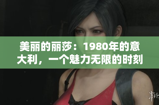 美丽的丽莎：1980年的意大利，一个魅力无限的时刻