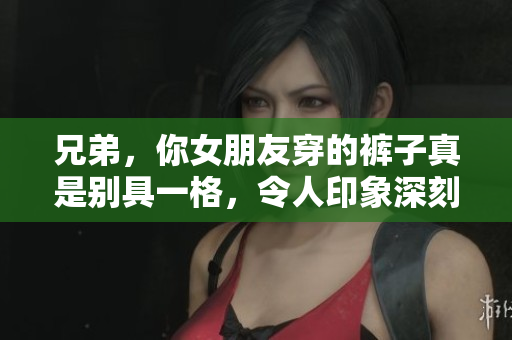 兄弟，你女朋友穿的裤子真是别具一格，令人印象深刻