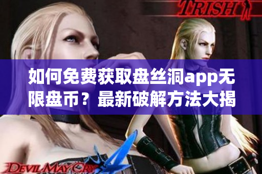 如何免费获取盘丝洞app无限盘币？最新破解方法大揭秘！